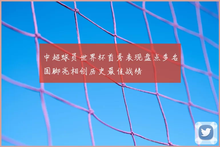 中超球员世界杯首秀表现盘点多名国脚亮相创历史最佳战绩