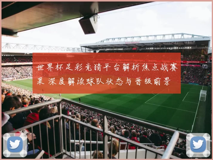 世界杯足彩竞猜平台解析焦点战赛果 深度解读球队状态与晋级前景