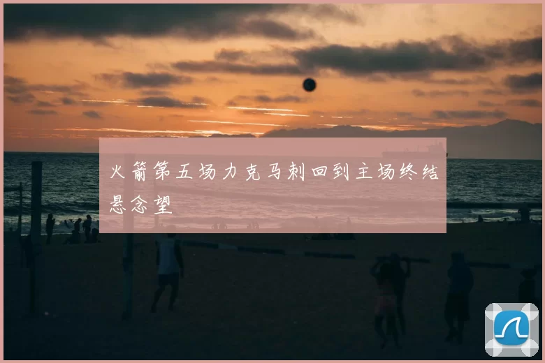 火箭第五场力克马刺回到主场终结悬念望