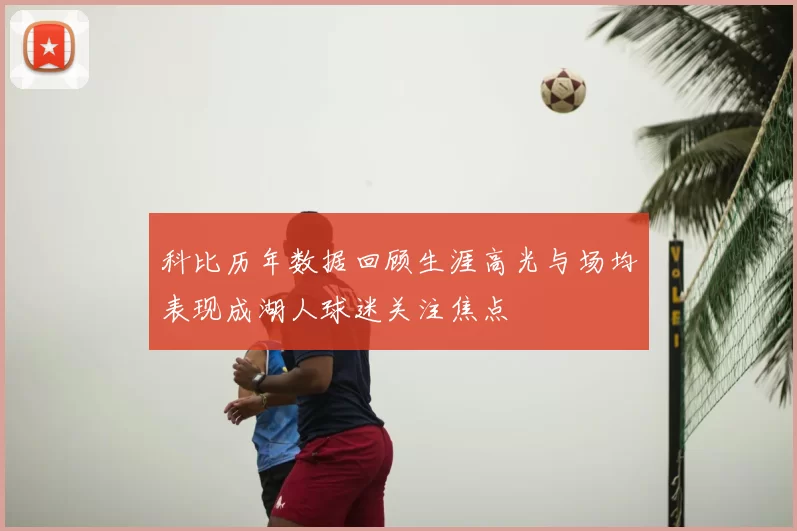 科比历年数据回顾生涯高光与场均表现成湖人球迷关注焦点
