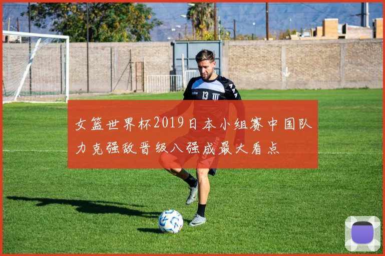 女篮世界杯2019日本小组赛中国队力克强敌晋级八强成最大看点