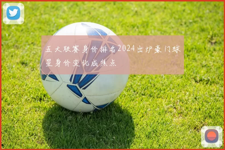 五大联赛身价排名2024出炉豪门球星身价变化成焦点