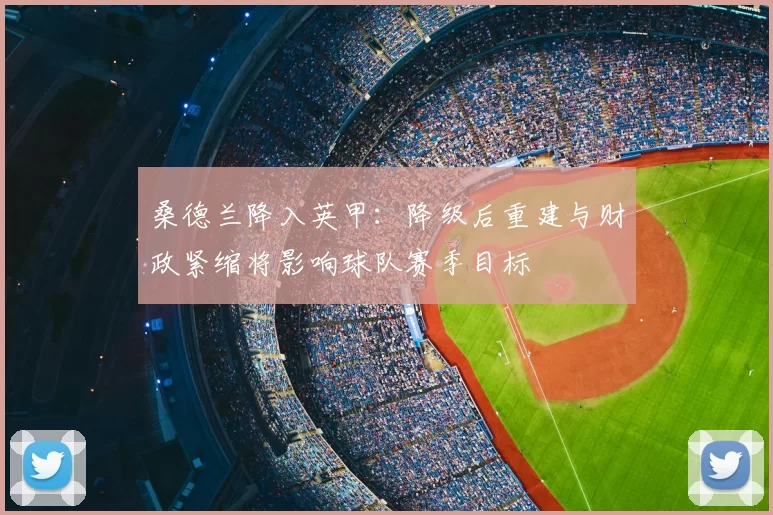 桑德兰降入英甲:降级后重建与财政紧缩将影响球队赛季目标