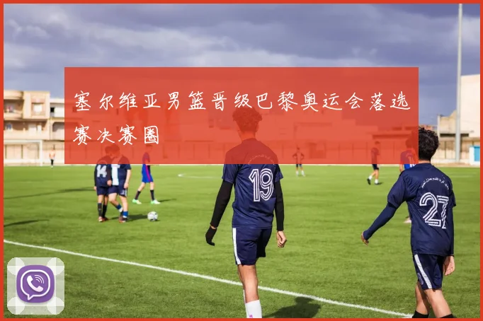 塞尔维亚男篮晋级巴黎奥运会落选赛决赛圈