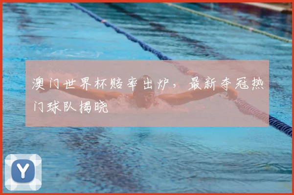 澳门世界杯赔率出炉，最新夺冠热门球队揭晓