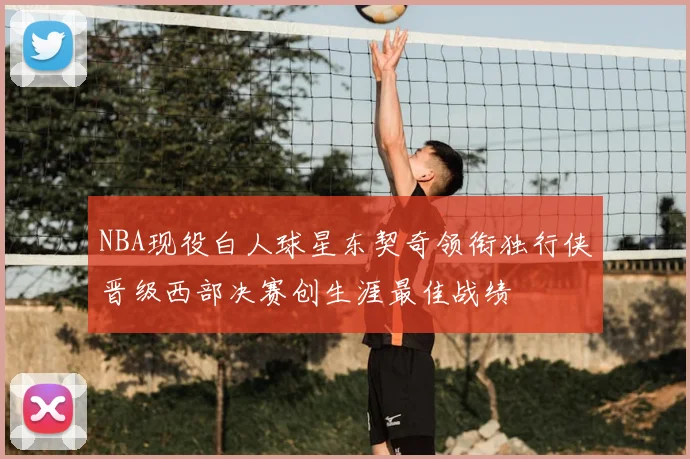 NBA现役白人球星东契奇领衔独行侠晋级西部决赛创生涯最佳战绩