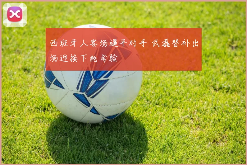 西班牙人客场逼平对手 武磊替补出场迎接下轮考验