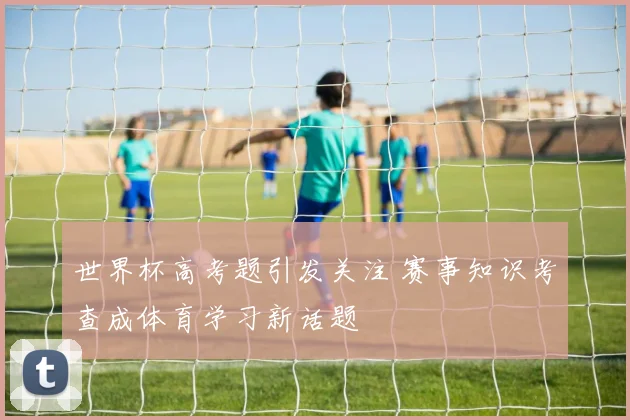 世界杯高考题引发关注 赛事知识考查成体育学习新话题