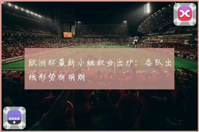 欧洲杯最新小组积分出炉：各队出线形势渐明朗