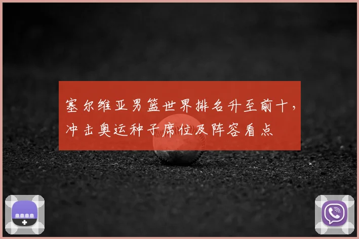 塞尔维亚男篮世界排名升至前十，冲击奥运种子席位及阵容看点