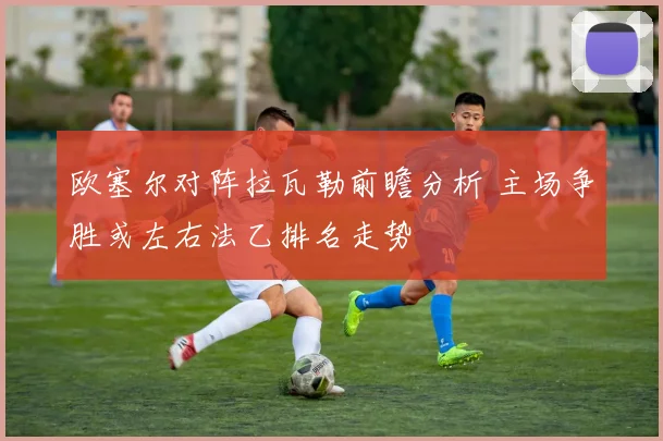 欧塞尔对阵拉瓦勒前瞻分析 主场争胜或左右法乙排名走势