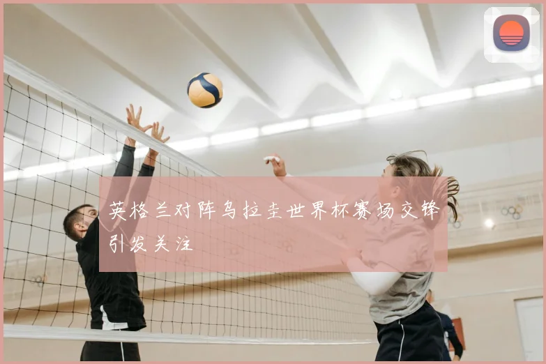 英格兰对阵乌拉圭世界杯赛场交锋引发关注
