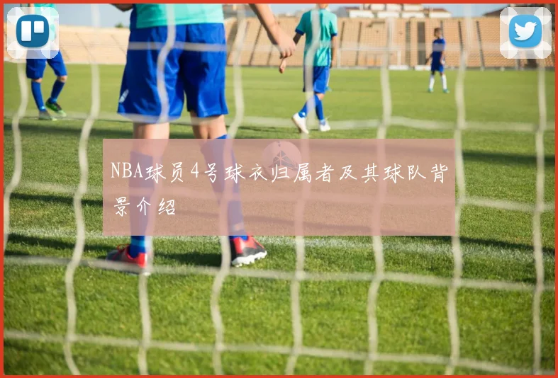 NBA球员4号球衣归属者及其球队背景介绍