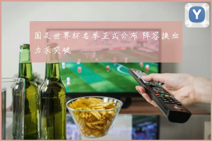 国足世界杯名单正式公布 阵容换血力求突破